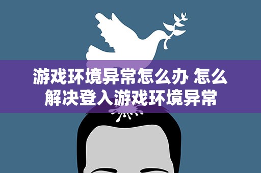游戏环境异常怎么办 怎么解决登入游戏环境异常