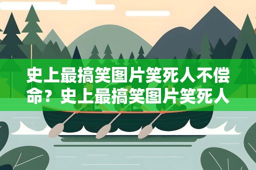 史上最搞笑图片笑死人不偿命？史上最搞笑图片笑死人不偿命动图