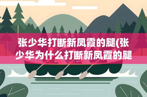 张少华打断新凤霞的腿(张少华为什么打断新凤霞的腿)