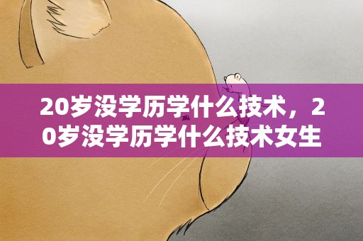 20岁没学历学什么技术，20岁没学历学什么技术女生