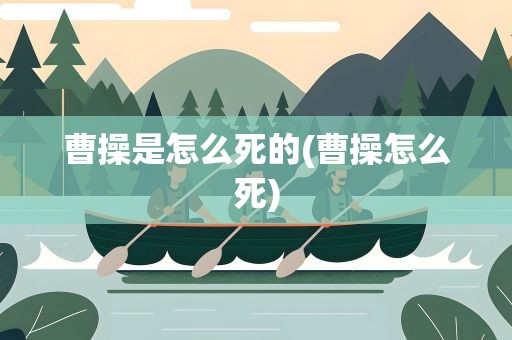 曹操是怎么死的(曹操怎么死)