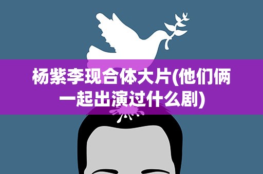 杨紫李现合体大片(他们俩一起出演过什么剧)