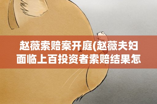 赵薇索赔案开庭(赵薇夫妇面临上百投资者索赔结果怎么样了)