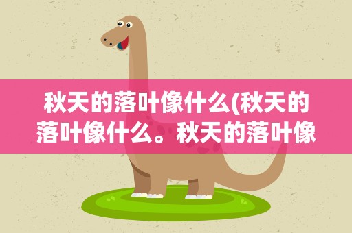 秋天的落叶像什么(秋天的落叶像什么。秋天的落叶像什么。)