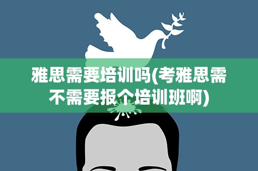 雅思需要培训吗(考雅思需不需要报个培训班啊)