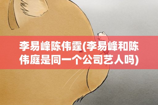 李易峰陈伟霆(李易峰和陈伟庭是同一个公司艺人吗)