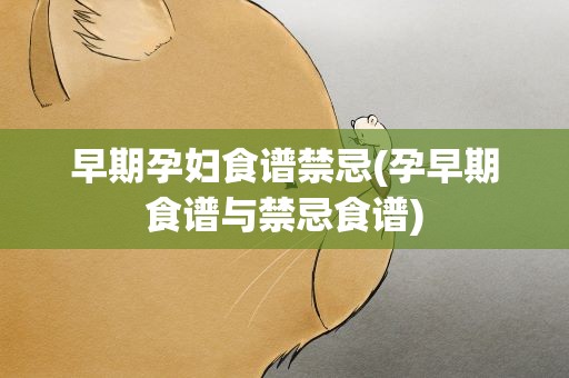 早期孕妇食谱禁忌(孕早期食谱与禁忌食谱)
