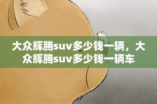 大众辉腾suv多少钱一辆，大众辉腾suv多少钱一辆车