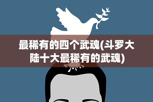 最稀有的四个武魂(斗罗大陆十大最稀有的武魂)