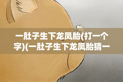 一肚子生下龙凤胎(打一个字)(一肚子生下龙凤胎猜一个字)