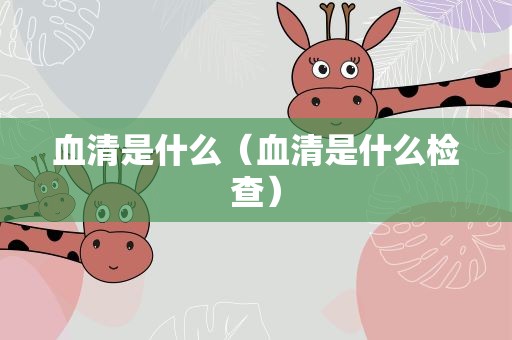 血清是什么（血清是什么检查）