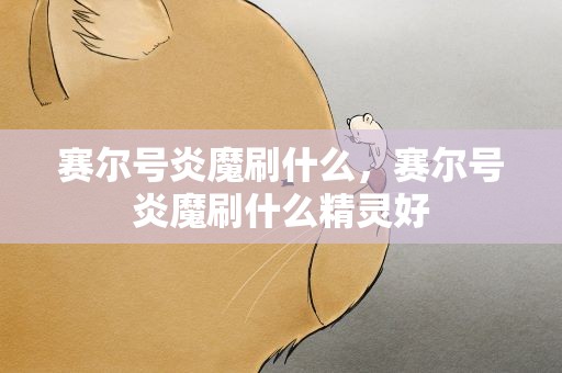 赛尔号炎魔刷什么，赛尔号炎魔刷什么精灵好