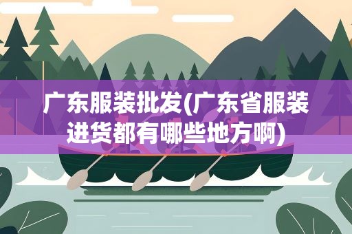广东服装批发(广东省服装进货都有哪些地方啊)