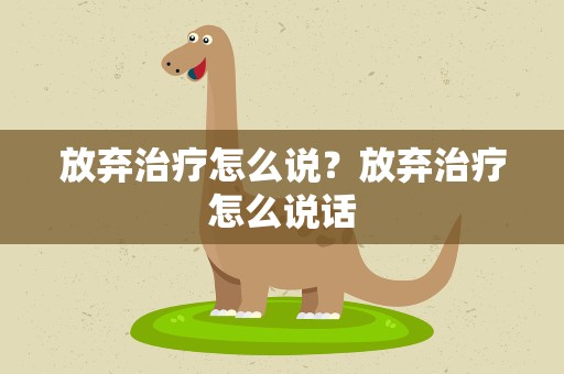 放弃治疗怎么说？放弃治疗怎么说话