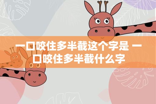 一口咬住多半截这个字是 一口咬住多半截什么字