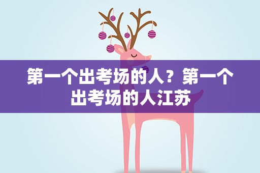 第一个出考场的人？第一个出考场的人江苏