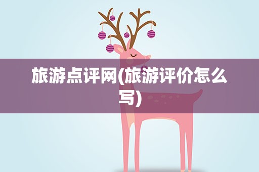 旅游点评网(旅游评价怎么写)