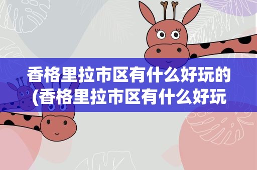 香格里拉市区有什么好玩的(香格里拉市区有什么好玩的吗)