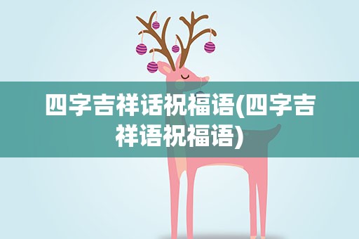 四字吉祥话祝福语(四字吉祥语祝福语)