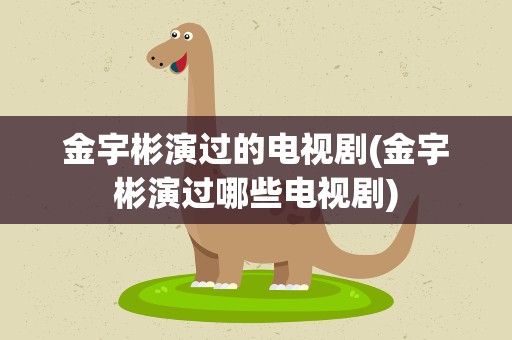金宇彬演过的电视剧(金宇彬演过哪些电视剧)