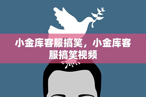 小金库客服搞笑，小金库客服搞笑视频