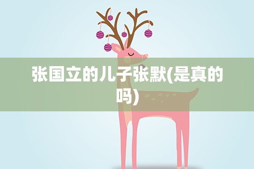 张国立的儿子张默(是真的吗)