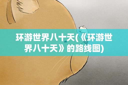 环游世界八十天(《环游世界八十天》的路线图)
