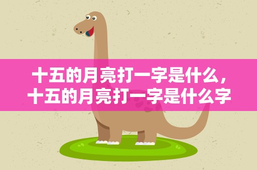 十五的月亮打一字是什么，十五的月亮打一字是什么字