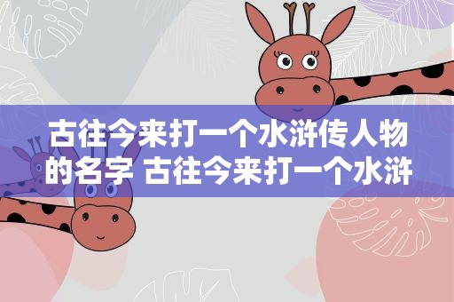 古往今来打一个水浒传人物的名字 古往今来打一个水浒传人物的名字叫什么