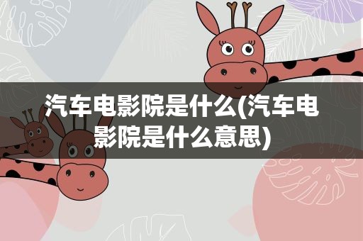 汽车电影院是什么(汽车电影院是什么意思)