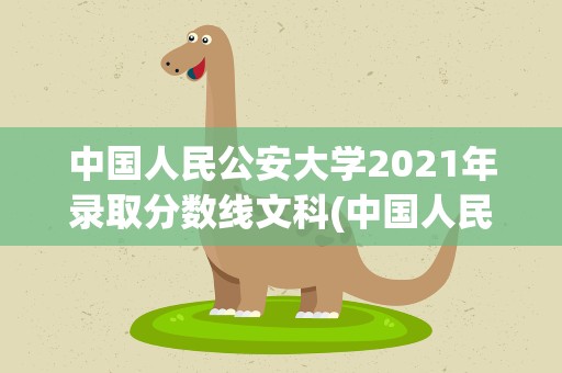 中国人民公安大学2021年录取分数线文科(中国人民公安大学录取分数线2021)