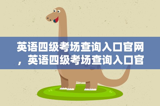 英语四级考场查询入口官网，英语四级考场查询入口官网下载