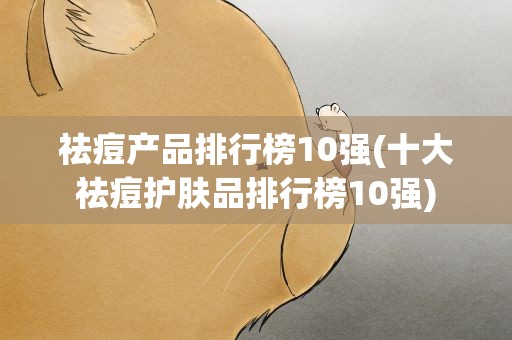 祛痘产品排行榜10强(十大祛痘护肤品排行榜10强)