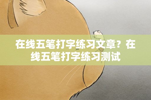 在线五笔打字练习文章？在线五笔打字练习测试