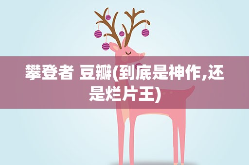 攀登者 豆瓣(到底是神作,还是烂片王)