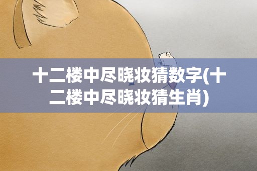 十二楼中尽晓妆猜数字(十二楼中尽晓妆猜生肖)