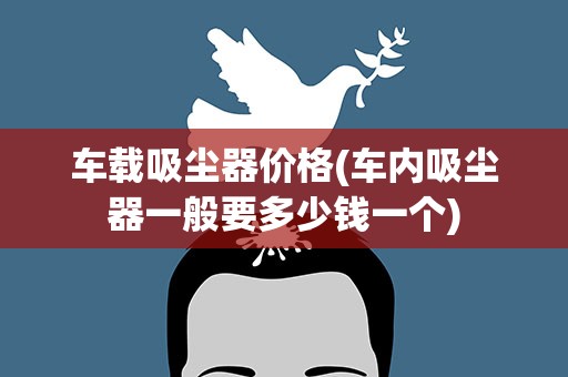车载吸尘器价格(车内吸尘器一般要多少钱一个)