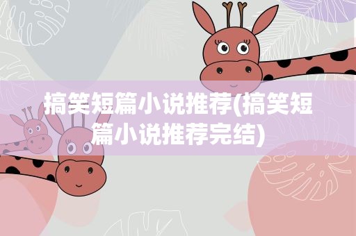 搞笑短篇小说推荐(搞笑短篇小说推荐完结)