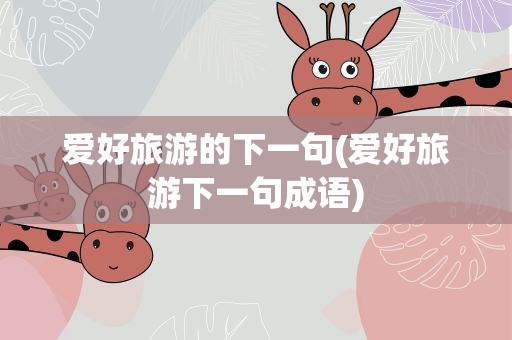 爱好旅游的下一句(爱好旅游下一句成语)