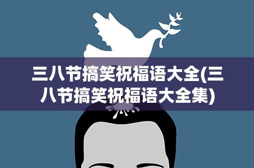 三八节搞笑祝福语大全(三八节搞笑祝福语大全集)