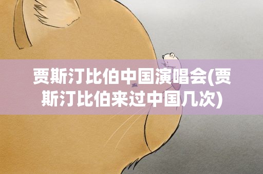 贾斯汀比伯中国演唱会(贾斯汀比伯来过中国几次)