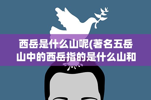 西岳是什么山呢(著名五岳山中的西岳指的是什么山和它在什么省)