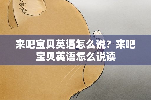 来吧宝贝英语怎么说？来吧宝贝英语怎么说读
