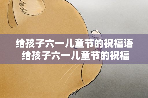 给孩子六一儿童节的祝福语 给孩子六一儿童节的祝福语简短