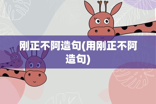 刚正不阿造句(用刚正不阿造句)