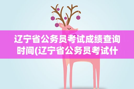 辽宁省公务员考试成绩查询时间(辽宁省公务员考试什么时候出成绩)