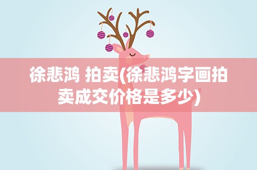 徐悲鸿 拍卖(徐悲鸿字画拍卖成交价格是多少)