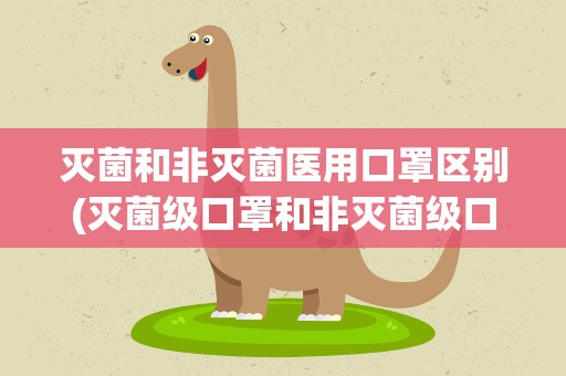 灭菌和非灭菌医用口罩区别(灭菌级口罩和非灭菌级口罩的区别)