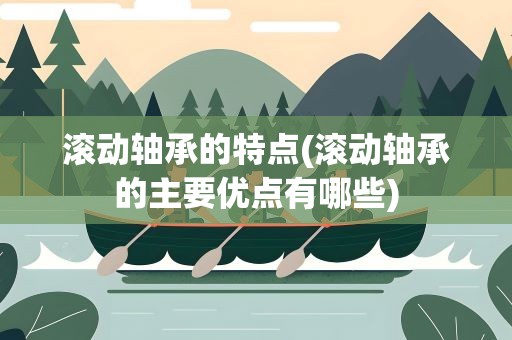 滚动轴承的特点(滚动轴承的主要优点有哪些)
