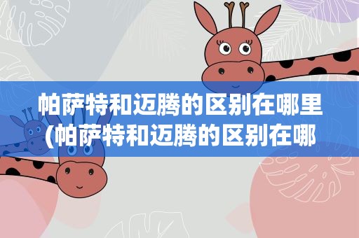 帕萨特和迈腾的区别在哪里(帕萨特和迈腾的区别在哪里 b7)